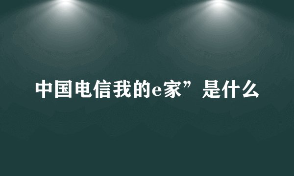 中国电信我的e家”是什么