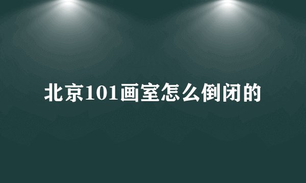 北京101画室怎么倒闭的