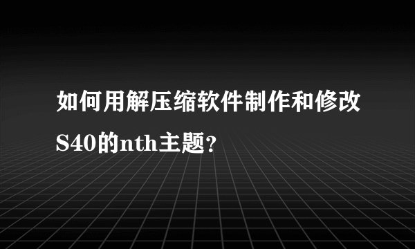 如何用解压缩软件制作和修改S40的nth主题？