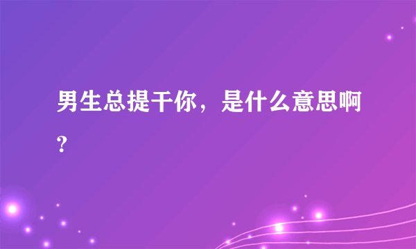 男生总提干你，是什么意思啊？