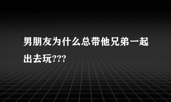 男朋友为什么总带他兄弟一起出去玩???