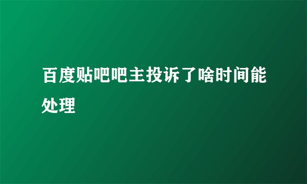 百度贴吧吧主投诉了啥时间能处理