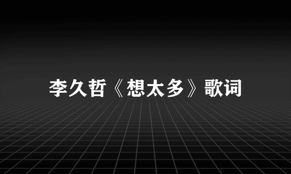 李久哲《想太多》歌词