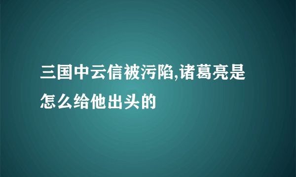 三国中云信被污陷,诸葛亮是怎么给他出头的