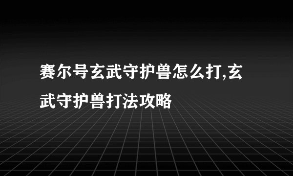 赛尔号玄武守护兽怎么打,玄武守护兽打法攻略