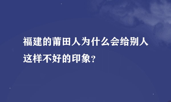 福建的莆田人为什么会给别人这样不好的印象？