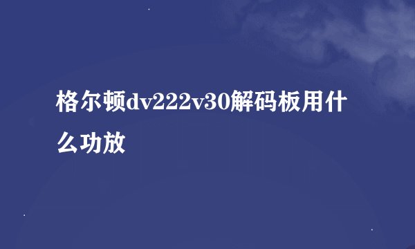 格尔顿dv222v30解码板用什么功放