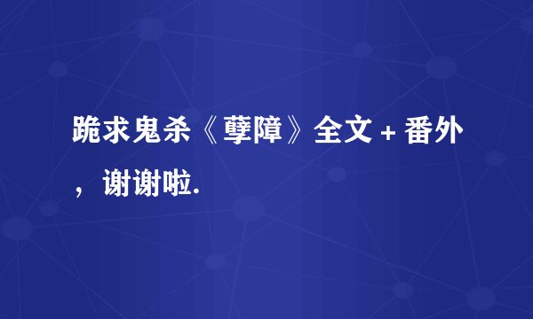 跪求鬼杀《孽障》全文＋番外，谢谢啦.♡