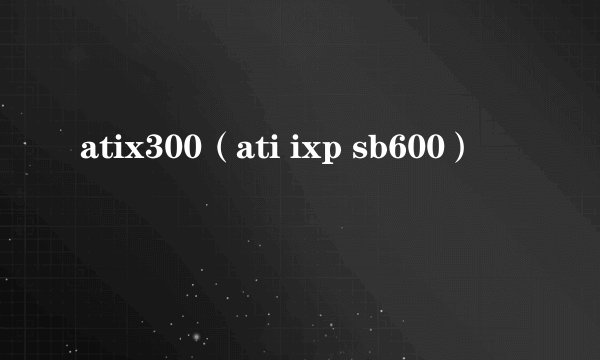 atix300（ati ixp sb600）