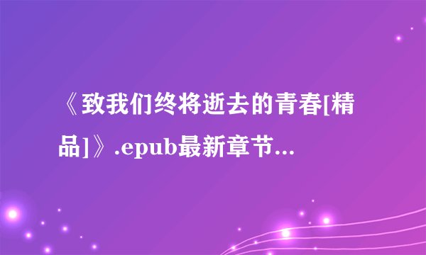 《致我们终将逝去的青春[精品]》.epub最新章节/全集txt免费下载