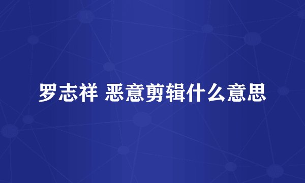罗志祥 恶意剪辑什么意思