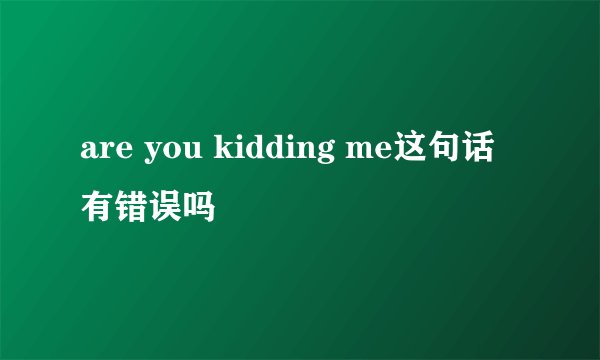 are you kidding me这句话有错误吗
