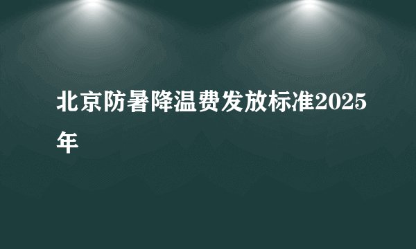 北京防暑降温费发放标准2025年