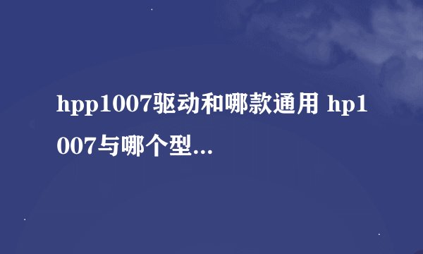 hpp1007驱动和哪款通用 hp1007与哪个型号驱动通用
