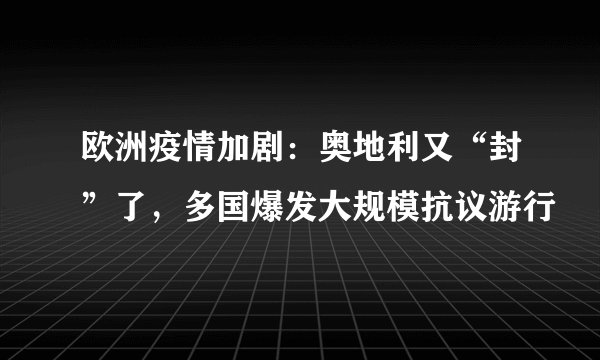 欧洲疫情加剧：奥地利又“封”了，多国爆发大规模抗议游行