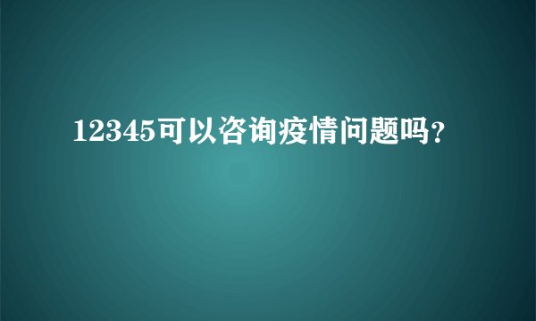 12345可以咨询疫情问题吗？