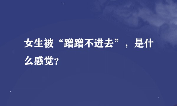 女生被“蹭蹭不进去”，是什么感觉？