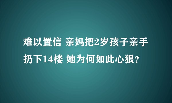 难以置信 亲妈把2岁孩子亲手扔下14楼 她为何如此心狠？