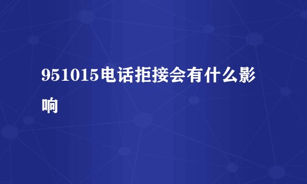 951015电话拒接会有什么影响