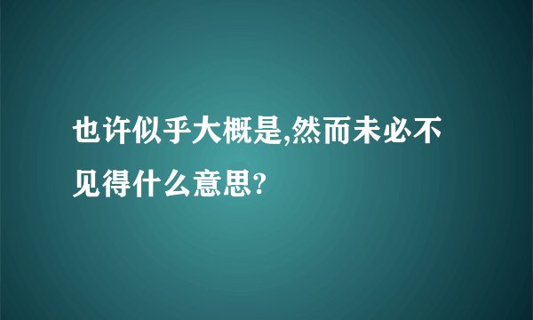 也许似乎大概是,然而未必不见得什么意思?