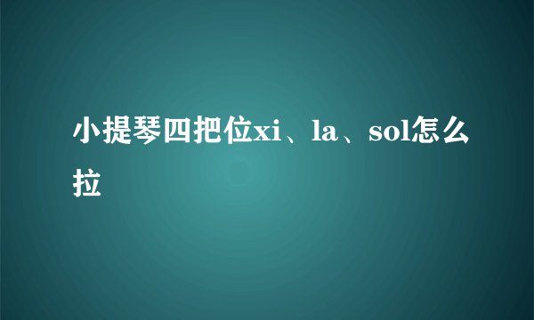 小提琴四把位xi、la、sol怎么拉
