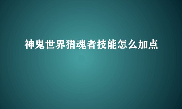 神鬼世界猎魂者技能怎么加点