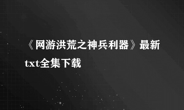《网游洪荒之神兵利器》最新txt全集下载