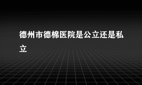 德州市德棉医院是公立还是私立