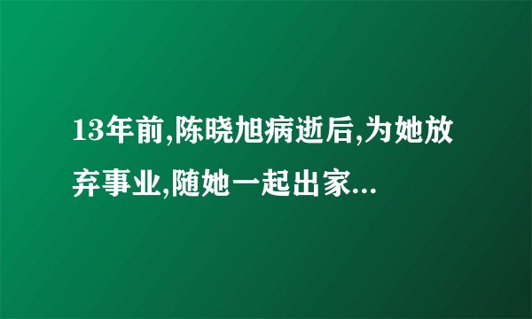13年前,陈晓旭病逝后,为她放弃事业,随她一起出家的郝彤,今怎样了