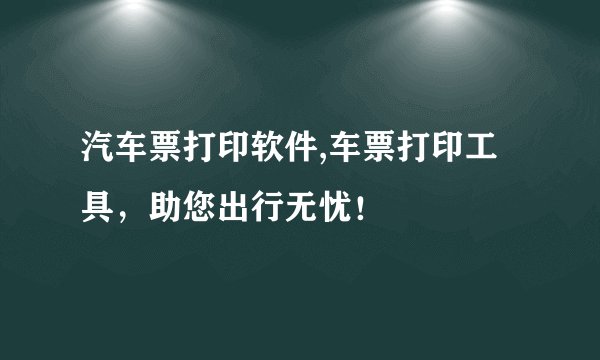 汽车票打印软件,车票打印工具，助您出行无忧！