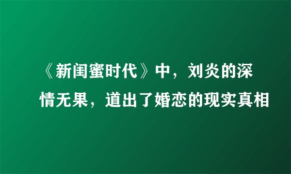 《新闺蜜时代》中，刘炎的深情无果，道出了婚恋的现实真相