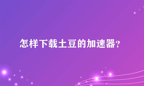 怎样下载土豆的加速器？
