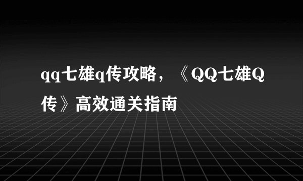 qq七雄q传攻略，《QQ七雄Q传》高效通关指南