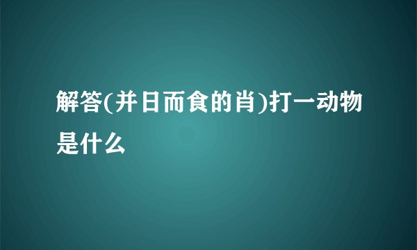解答(并日而食的肖)打一动物是什么