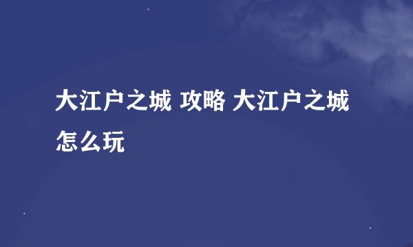 大江户之城 攻略 大江户之城怎么玩