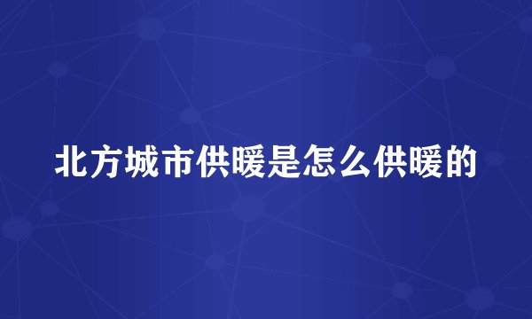 北方城市供暖是怎么供暖的