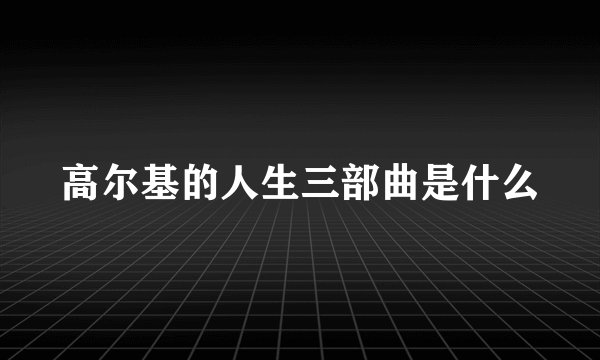 高尔基的人生三部曲是什么