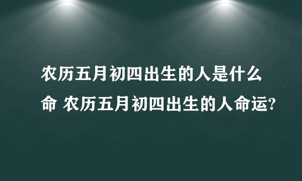 农历五月初四出生的人是什么命 农历五月初四出生的人命运?