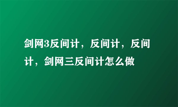 剑网3反间计，反间计，反间计，剑网三反间计怎么做