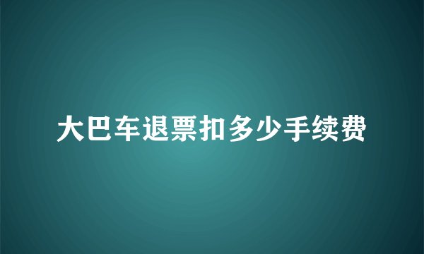 大巴车退票扣多少手续费