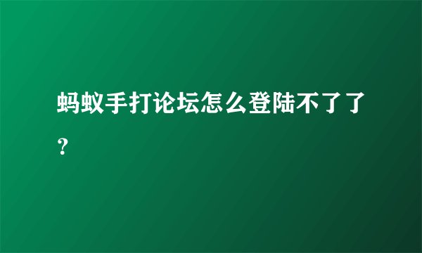 蚂蚁手打论坛怎么登陆不了了？