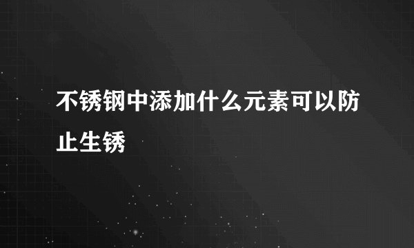 不锈钢中添加什么元素可以防止生锈