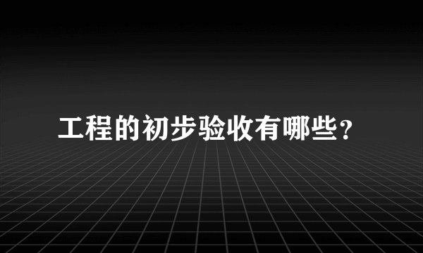 工程的初步验收有哪些?