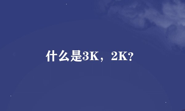 什么是3K，2K？