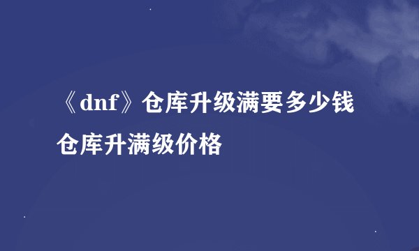 《dnf》仓库升级满要多少钱 仓库升满级价格