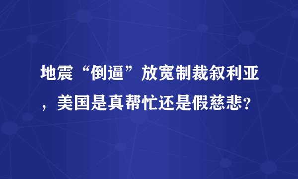 地震“倒逼”放宽制裁叙利亚，美国是真帮忙还是假慈悲？