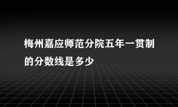 梅州嘉应师范分院五年一贯制的分数线是多少