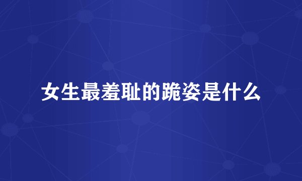 女生最羞耻的跪姿是什么