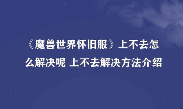 《魔兽世界怀旧服》上不去怎么解决呢 上不去解决方法介绍