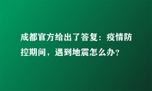 成都官方给出了答复：疫情防控期间，遇到地震怎么办？
